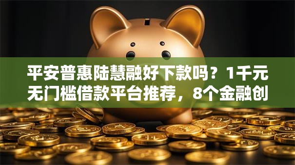 平安普惠陆慧融好下款吗？1千元无门槛借款平台推荐，8个金融创新秒下不要芝麻分的平台盘点
