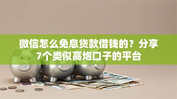 微信怎么免息贷款借钱的？分享7个类似高炮口子的平台