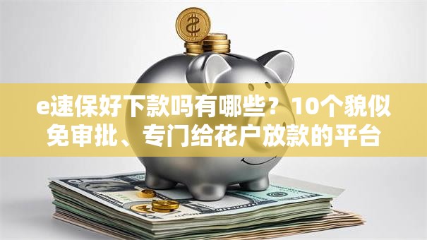 e速保好下款吗有哪些？10个貌似免审批、专门给花户放款的平台合集