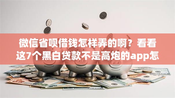 微信省呗借钱怎样弄的啊?看看这7个黑白贷款不是高炮的app怎么样 微信省呗借钱怎样弄的啊?看看这7个黑白贷款不是高炮的app怎么样