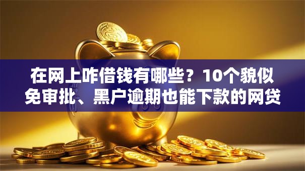 在网上咋借钱有哪些？10个貌似免审批、黑户逾期也能下款的网贷合集