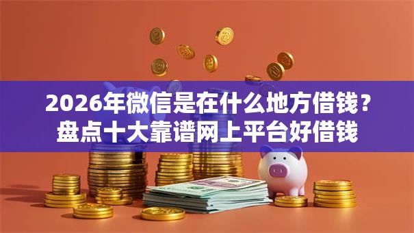2026年微信是在什么地方借钱？盘点十大靠谱网上平台好借钱