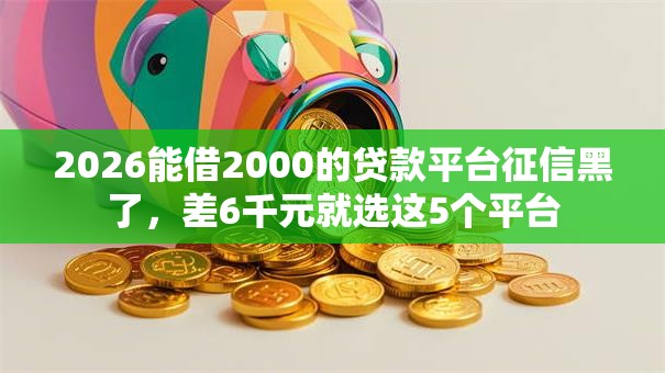 2026能借2000的贷款平台征信黑了,差6千元就选这5个平台 2026能借2000的贷款平台征信黑了,差6千元就选这5个平台