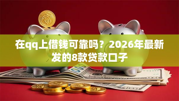 在qq上借钱可靠吗?2026年最新发的8款贷款口子 在qq上借钱可靠吗?2026年最新发的8款贷款口子