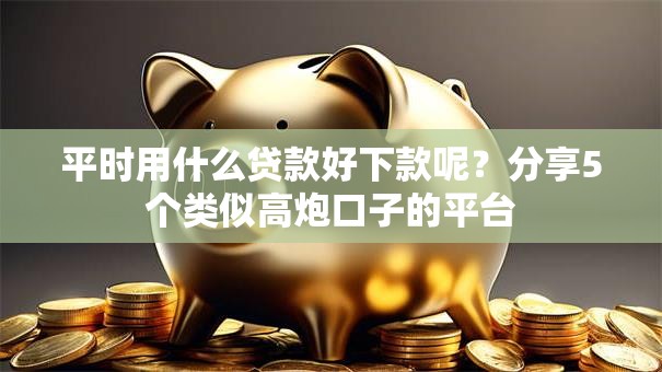 平时用什么贷款好下款呢?分享5个类似高炮口子的平台 平时用什么贷款好下款呢?分享5个类似高炮口子的平台