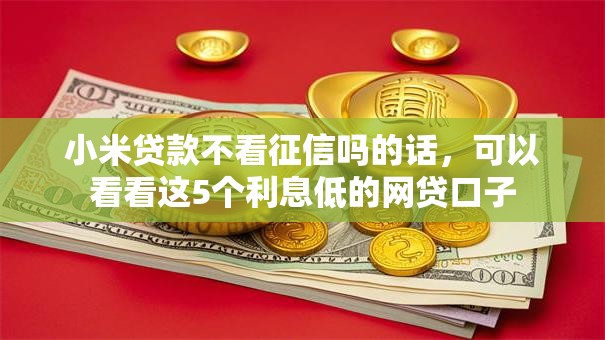 小米贷款不看征信吗的话,可以看看这5个利息低的网贷口子 小米贷款不看征信吗的话,可以看看这5个利息低的网贷口子