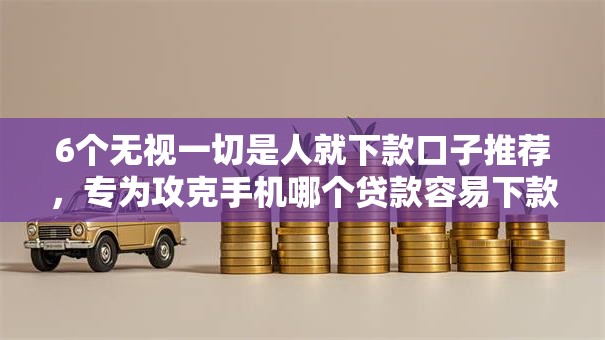 6个无视一切是人就下款口子推荐,专为攻克手机哪个贷款容易下款难题 6个无视一切是人就下款口子推荐,专为攻克手机哪个贷款容易下款难题