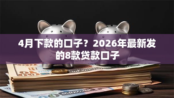4月下款的口子？2026年最新发的8款贷款口子