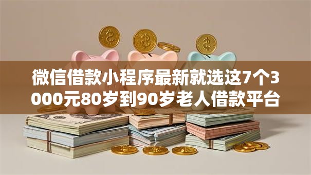 微信借款小程序最新就选这7个3000元80岁到90岁老人借款平台推荐
