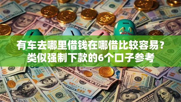 有车去哪里借钱在哪借比较容易?类似强制下款的6个口子参考 有车去哪里借钱在哪借比较容易?类似强制下款的6个口子参考