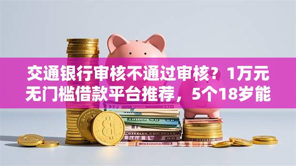交通银行审核不通过审核?1万元无门槛借款平台推荐,5个18岁能贷款的平台盘点 交通银行审核不通过审核?1万元无门槛借款平台推荐,5个18岁能贷款的平台盘点