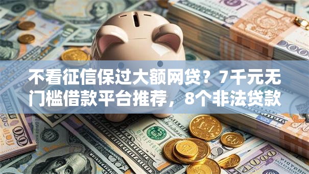 不看征信保过大额网贷？7千元无门槛借款平台推荐，8个非法贷款平台盘点