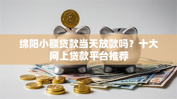 绵阳小额贷款当天放款吗？十大网上贷款平台推荐