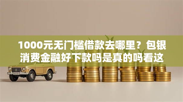 1000元无门槛借款去哪里?包银消费金融好下款吗是真的吗看这6个平台 1000元无门槛借款去哪里?包银消费金融好下款吗是真的吗看这6个平台