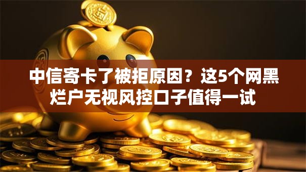 中信寄卡了被拒原因？这5个网黑烂户无视风控口子值得一试