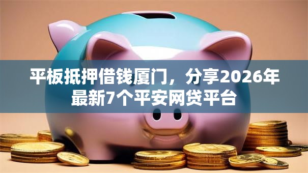 平板抵押借钱厦门，分享2026年最新7个平安网贷平台