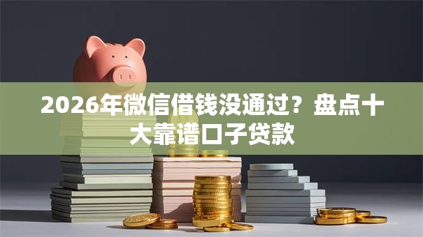 2026年微信借钱没通过？盘点十大靠谱口子贷款