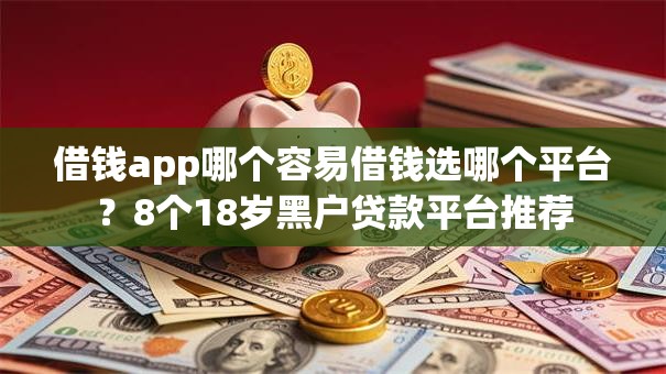 借钱app哪个容易借钱选哪个平台？8个18岁黑户贷款平台推荐