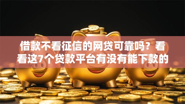 借款不看征信的网贷可靠吗？看看这7个贷款平台有没有能下款的