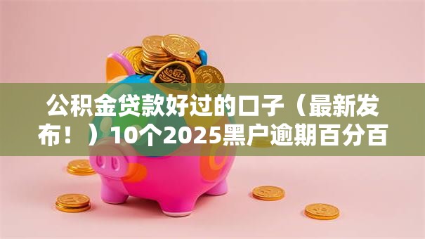 公积金贷款好过的口子（最新发布！）10个2025黑户逾期百分百能下款的口子
