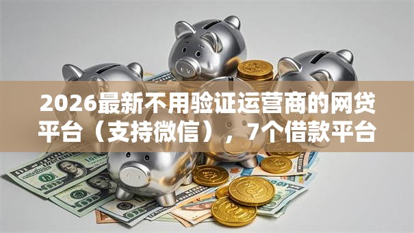 2026最新不用验证运营商的网贷平台（支持微信），7个借款平台可以线上借钱无私分享