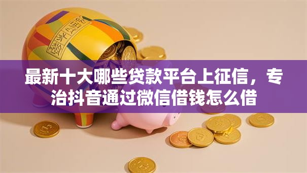 最新十大哪些贷款平台上征信，专治抖音通过微信借钱怎么借