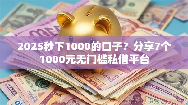 2025秒下1000的口子？分享7个1000元无门槛私借平台