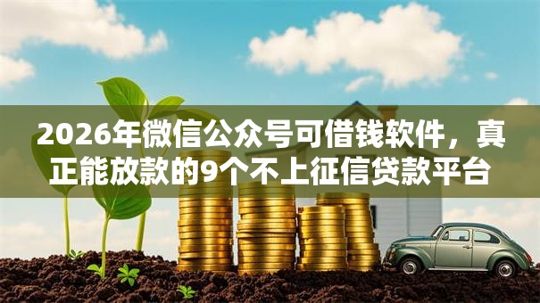 2026年微信公众号可借钱软件，真正能放款的9个不上征信贷款平台查询推荐