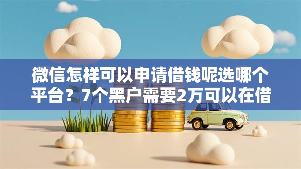 微信怎样可以申请借钱呢选哪个平台？7个黑户需要2万可以在借款平台借款推荐
