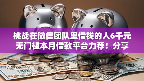 挑战在微信团队里借钱的人6千元无门槛本月借款平台力荐！分享小额网贷口子6千元无门槛借款