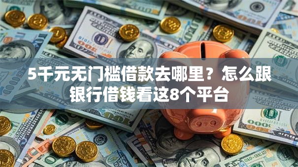 5千元无门槛借款去哪里？怎么跟银行借钱看这8个平台