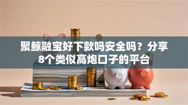 聚鲸融宝好下款吗安全吗？分享8个类似高炮口子的平台