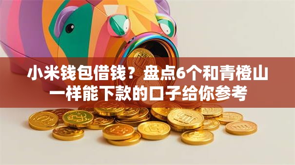 小米钱包借钱？盘点6个和青橙山一样能下款的口子给你参考