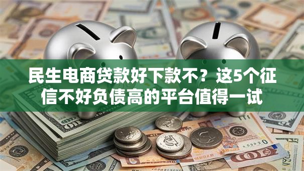 民生电商贷款好下款不？这5个征信不好负债高的平台值得一试