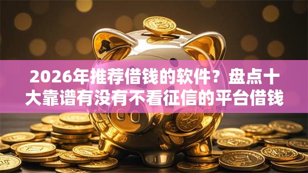 2026年推荐借钱的软件？盘点十大靠谱有没有不看征信的平台借钱