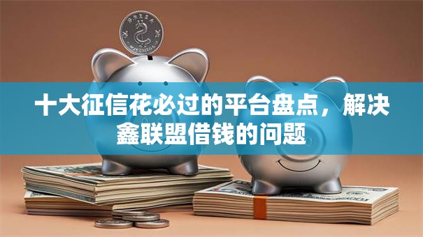 十大征信花必过的平台盘点，解决鑫联盟借钱的问题