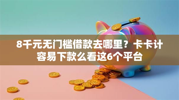 8千元无门槛借款去哪里？卡卡计容易下款么看这6个平台