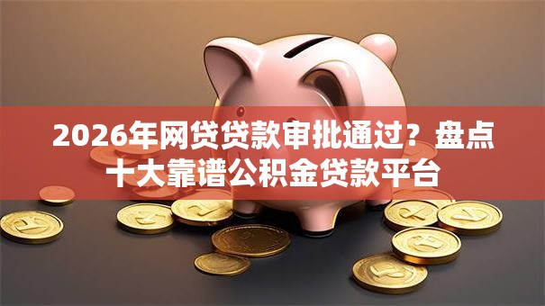 2026年网贷贷款审批通过？盘点十大靠谱公积金贷款平台