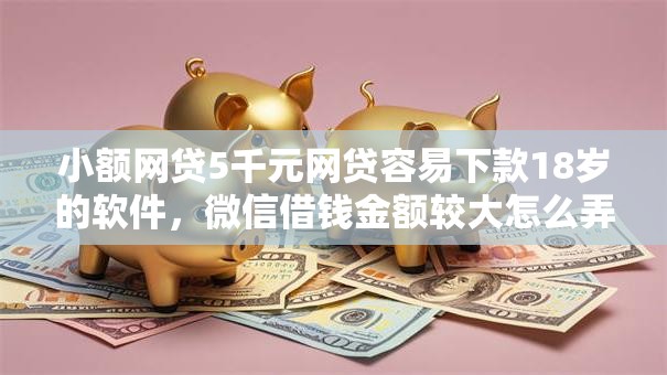 小额网贷5千元网贷容易下款18岁的软件,微信借钱金额较大怎么弄的5个平台介绍 小额网贷5千元网贷容易下款18岁的软件,微信借钱金额较大怎么弄的5个平台介绍