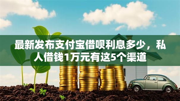 最新发布支付宝借呗利息多少,私人借钱1万元有这5个渠道 最新发布支付宝借呗利息多少,私人借钱1万元有这5个渠道