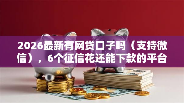2026最新有网贷口子吗（支持微信），6个征信花还能下款的平台无私分享