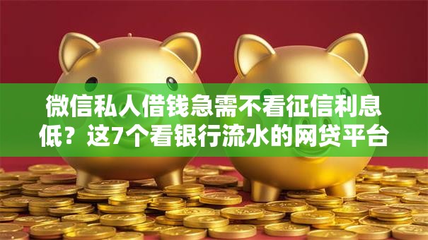 微信私人借钱急需不看征信利息低？这7个看银行流水的网贷平台值得一试