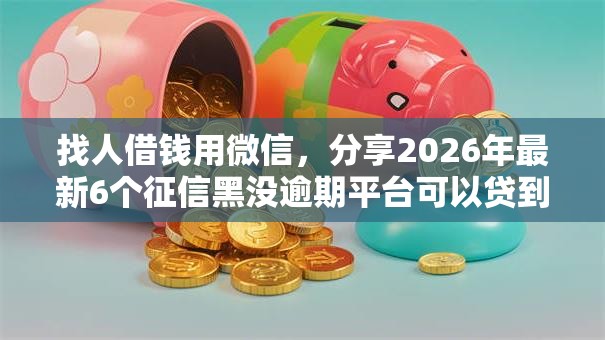 找人借钱用微信,分享2026年最新6个征信黑没逾期平台可以贷到钱 找人借钱用微信,分享2026年最新6个征信黑没逾期平台可以贷到钱