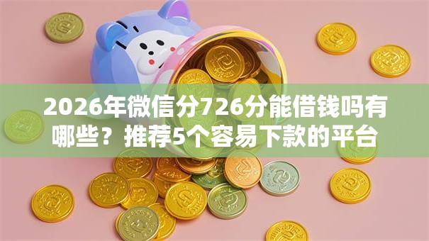 2026年微信分726分能借钱吗有哪些？推荐5个容易下款的平台