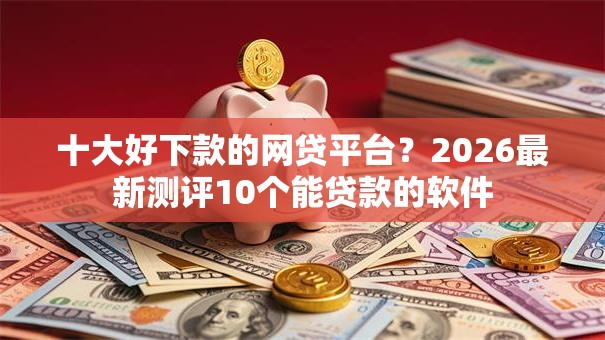 十大好下款的网贷平台？2026最新测评10个能贷款的软件