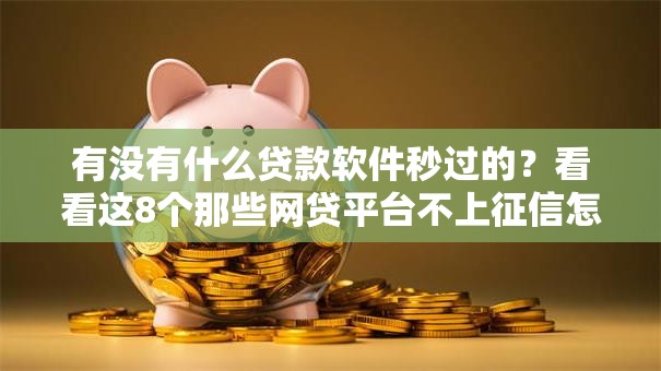 有没有什么贷款软件秒过的？看看这8个那些网贷平台不上征信怎么样