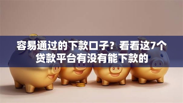 容易通过的下款口子？看看这7个贷款平台有没有能下款的