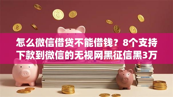 怎么微信借贷不能借钱？8个支持下款到微信的无视网黑征信黑3万贷款秒款app名单