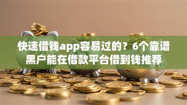 快速借钱app容易过的?6个靠谱黑户能在借款平台借到钱推荐 快速借钱app容易过的?6个靠谱黑户能在借款平台借到钱推荐
