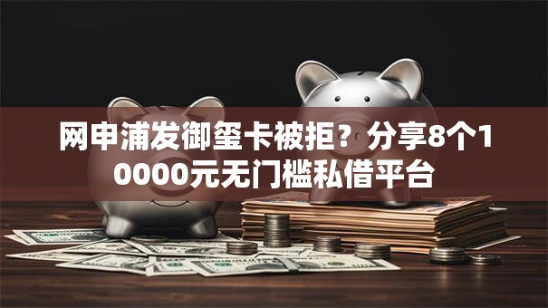 网申浦发御玺卡被拒？分享8个10000元无门槛私借平台